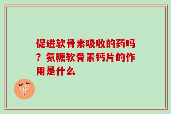 促进软骨素吸收的药吗？氨糖软骨素钙片的作用是什么