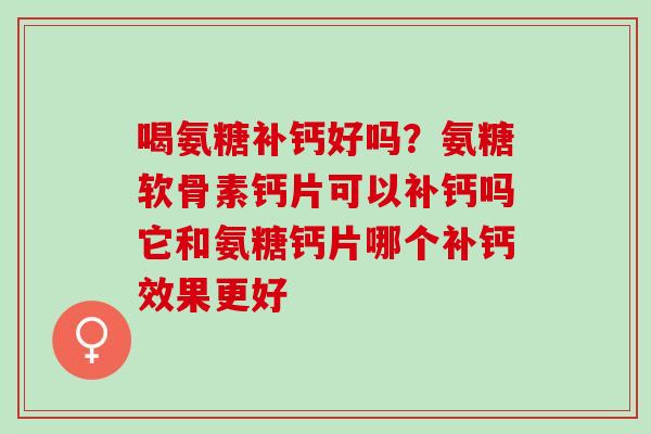 喝氨糖补钙好吗？氨糖软骨素钙片可以补钙吗它和氨糖钙片哪个补钙效果更好