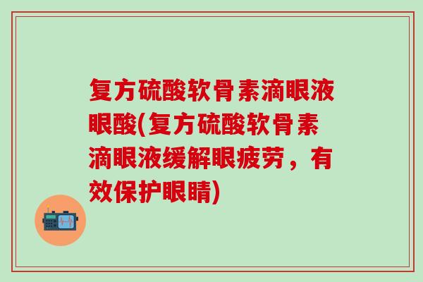 复方硫酸软骨素滴眼液眼酸(复方硫酸软骨素滴眼液缓解眼疲劳，有效保护眼睛)