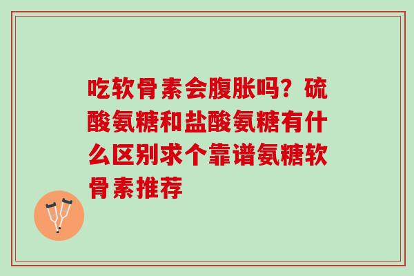 吃软骨素会腹胀吗？硫酸氨糖和盐酸氨糖有什么区别求个靠谱氨糖软骨素推荐