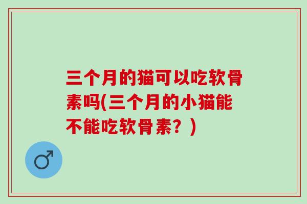 三个月的猫可以吃软骨素吗(三个月的小猫能不能吃软骨素？)