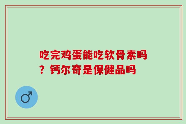 吃完鸡蛋能吃软骨素吗?钙尔奇是保健品吗 吃完鸡蛋能吃软骨素吗?钙尔奇是保健品吗