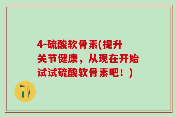 4-硫酸软骨素(提升关节健康，从现在开始试试硫酸软骨素吧！)
