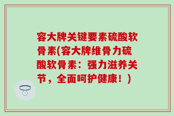 容大牌关键要素硫酸软骨素(容大牌维骨力硫酸软骨素：强力滋养关节，全面呵护健康！)