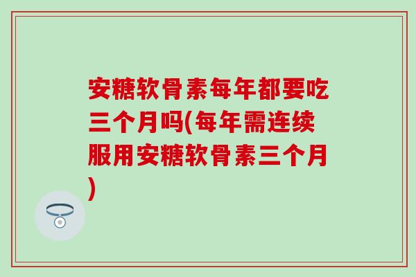 安糖软骨素每年都要吃三个月吗(每年需连续服用安糖软骨素三个月)