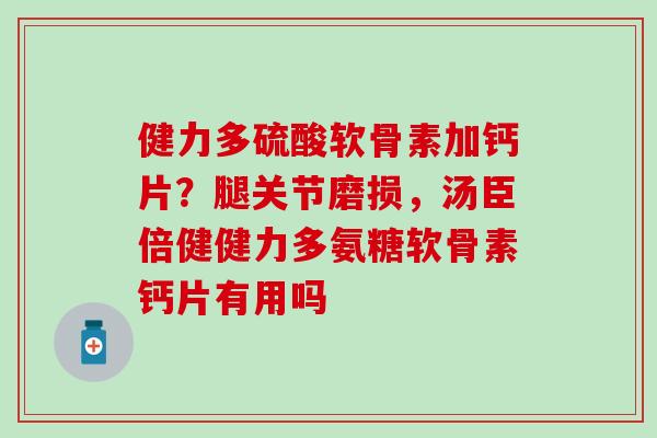 健力多硫酸软骨素加钙片？腿关节磨损，汤臣倍健健力多氨糖软骨素钙片有用吗