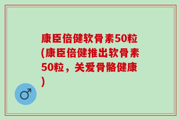 康臣倍健软骨素50粒(康臣倍健推出软骨素50粒,关爱骨骼健康) 康臣倍健软骨素50粒(康臣倍健推出软骨素50粒,关爱骨骼健康)