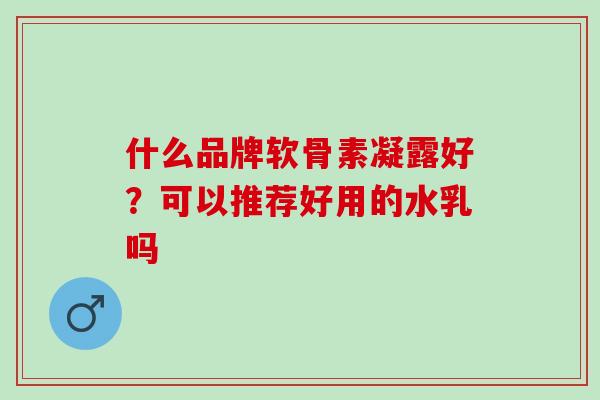 什么品牌软骨素凝露好？可以推荐好用的水乳吗
