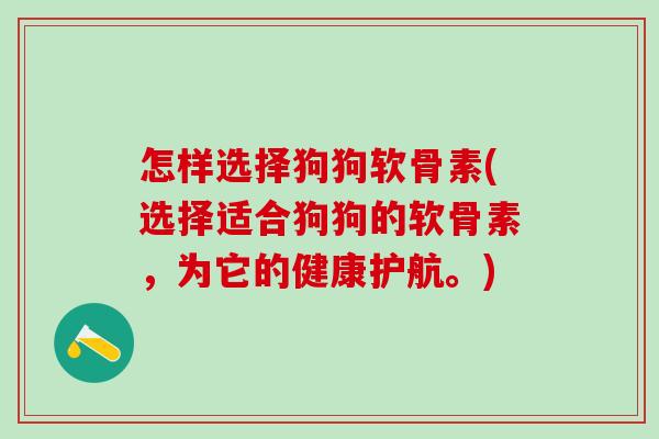 怎样选择狗狗软骨素(选择适合狗狗的软骨素,为它的健康护航。) 怎样选择狗狗软骨素(选择适合狗狗的软骨素,为它的健康护航。)