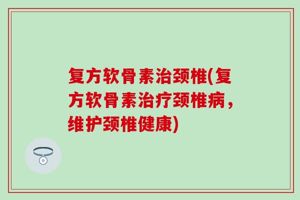 复方软骨素颈椎(复方软骨素颈椎,维护颈椎健康) 复方软骨素颈椎(复方软骨素颈椎,维护颈椎健康)