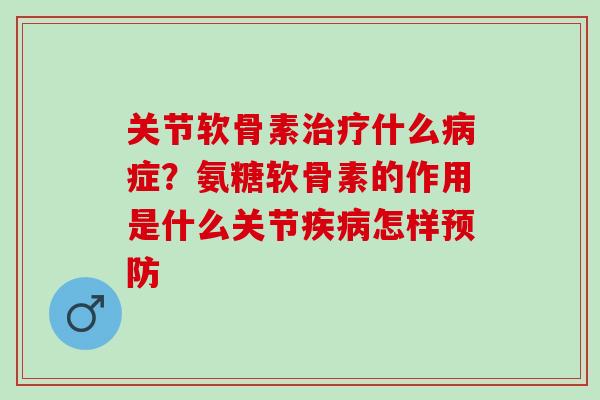 关节软骨素治疗什么病症？氨糖软骨素的作用是什么关节疾病怎样预防