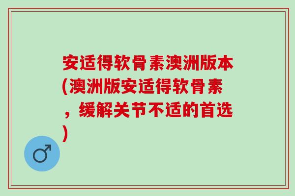 安适得软骨素澳洲版本(澳洲版安适得软骨素，缓解关节不适的首选)