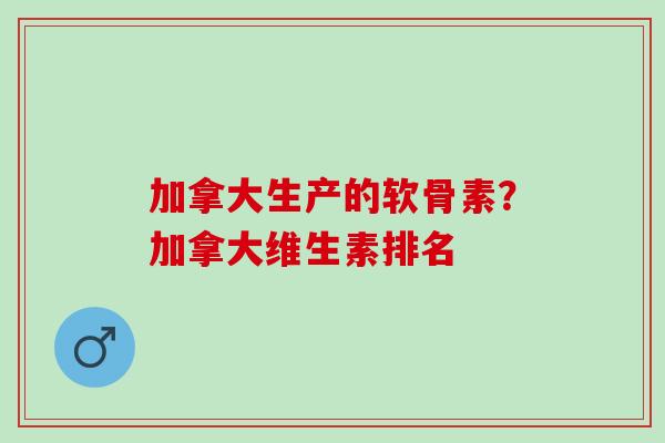 加拿大生产的软骨素？加拿大维生素排名