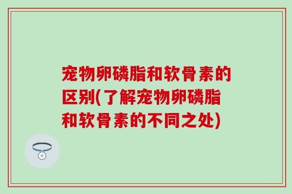 宠物卵磷脂和软骨素的区别(了解宠物卵磷脂和软骨素的不同之处)
