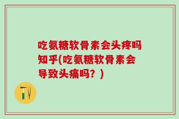 吃氨糖软骨素会头疼吗知乎(吃氨糖软骨素会导致头痛吗？)