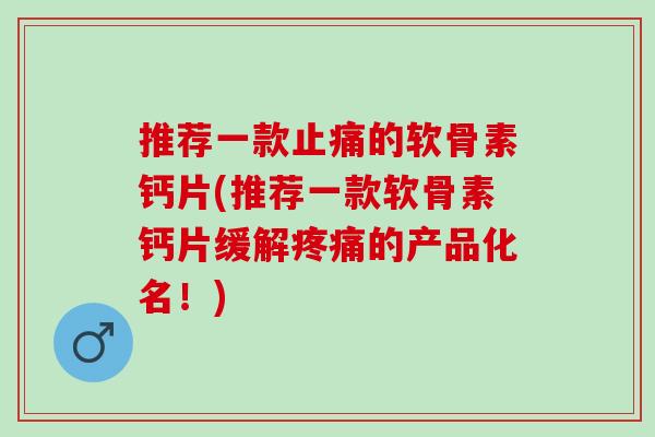 推荐一款止痛的软骨素钙片(推荐一款软骨素钙片缓解疼痛的产品化名！)