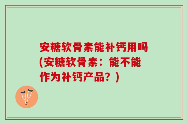 安糖软骨素能补钙用吗(安糖软骨素：能不能作为补钙产品？)