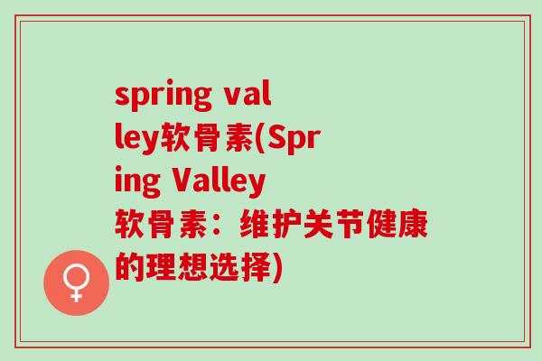 spring valley软骨素(Spring Valley软骨素：维护关节健康的理想选择)