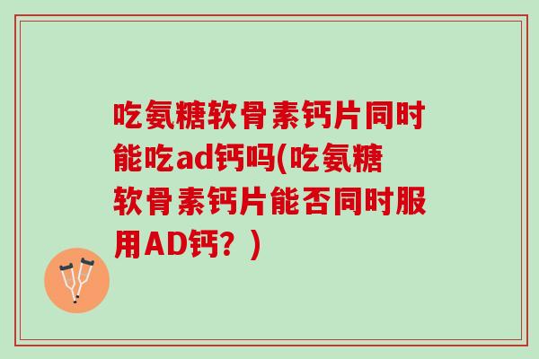 吃氨糖软骨素钙片同时能吃ad钙吗(吃氨糖软骨素钙片能否同时服用AD钙?) 吃氨糖软骨素钙片同时能吃ad钙吗(吃氨糖软骨素钙片能否同时服用AD钙?)