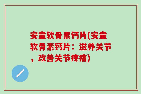 安童软骨素钙片(安童软骨素钙片：滋养关节，改善关节疼痛)