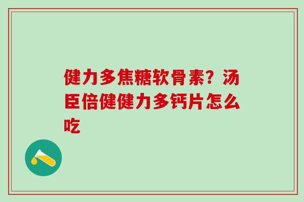 健力多焦糖软骨素？汤臣倍健健力多钙片怎么吃