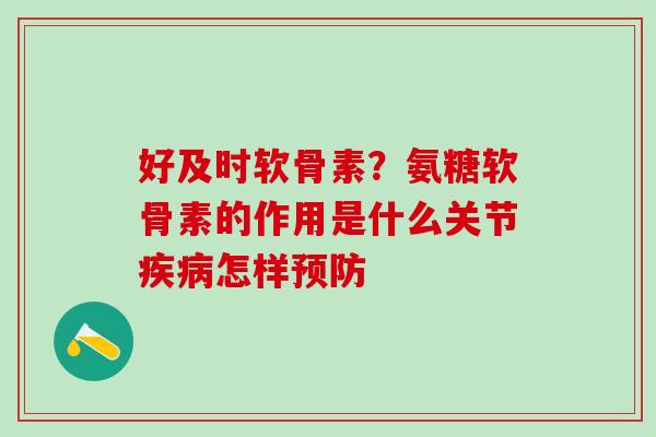 好及时软骨素？氨糖软骨素的作用是什么关节疾病怎样预防