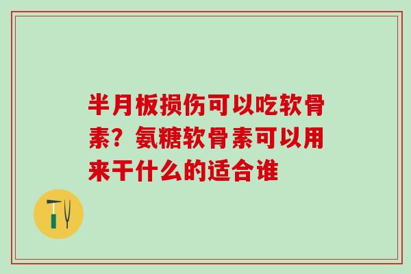 半月板损伤可以吃软骨素？氨糖软骨素可以用来干什么的适合谁