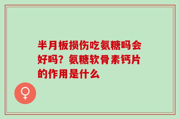 半月板损伤吃氨糖吗会好吗？氨糖软骨素钙片的作用是什么