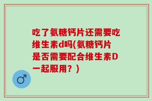 吃了氨糖钙片还需要吃维生素d吗(氨糖钙片是否需要配合维生素D一起服用？)