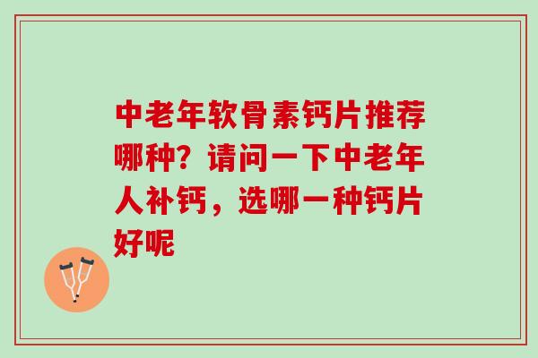 中老年软骨素钙片推荐哪种？请问一下中老年人补钙，选哪一种钙片好呢