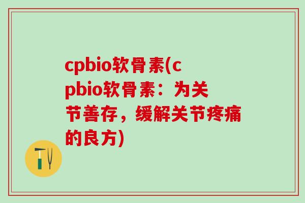 cpbio软骨素(cpbio软骨素：为关节善存，缓解关节疼痛的良方)