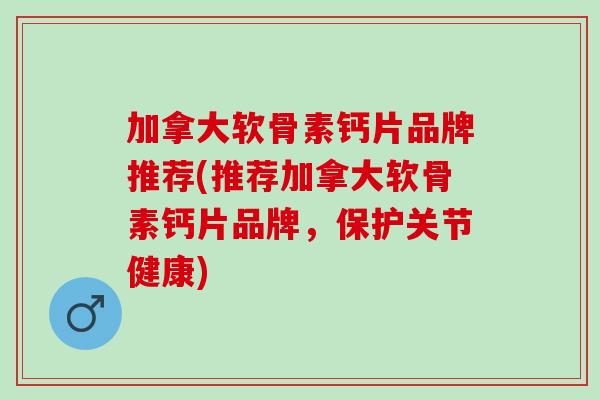 加拿大软骨素钙片品牌推荐(推荐加拿大软骨素钙片品牌，保护关节健康)