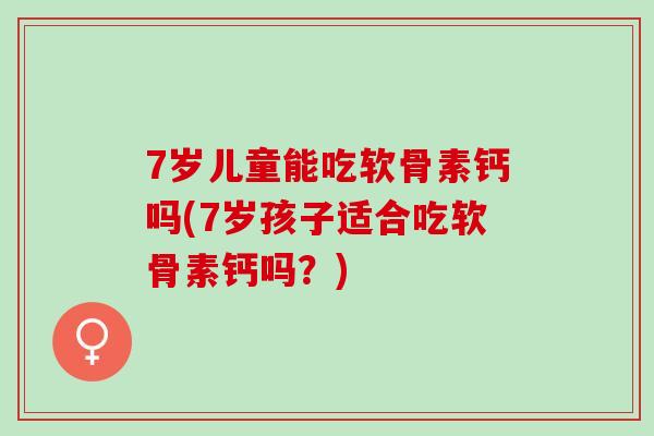 7岁儿童能吃软骨素钙吗(7岁孩子适合吃软骨素钙吗？)