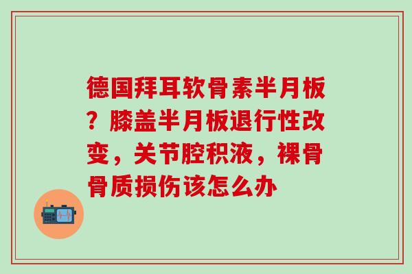 德国拜耳软骨素半月板？膝盖半月板退行性改变，关节腔积液，裸骨骨质损伤该怎么办