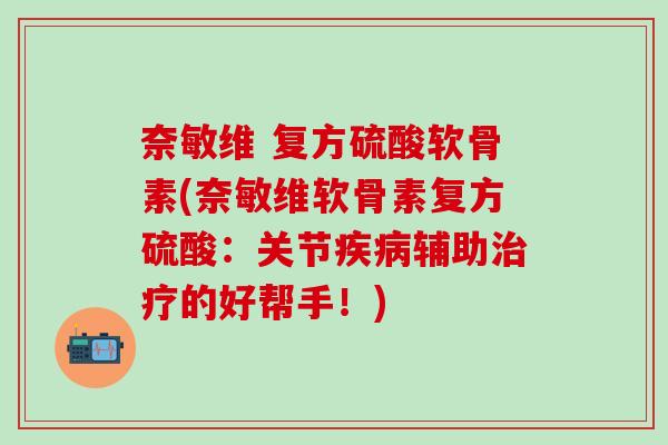 奈敏维 复方硫酸软骨素(奈敏维软骨素复方硫酸：关节疾病辅助治疗的好帮手！)
