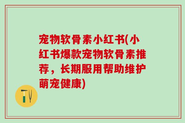 宠物软骨素小红书(小红书爆款宠物软骨素推荐，长期服用帮助维护萌宠健康)