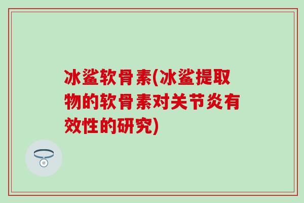 冰鲨软骨素(冰鲨提取物的软骨素对关节炎有效性的研究)