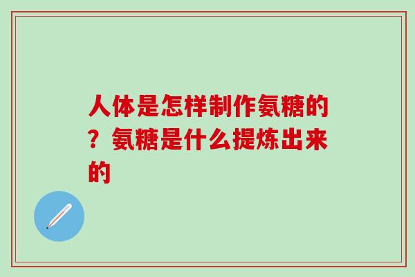 人体是怎样制作氨糖的?氨糖是什么提炼出来的 人体是怎样制作氨糖的?氨糖是什么提炼出来的