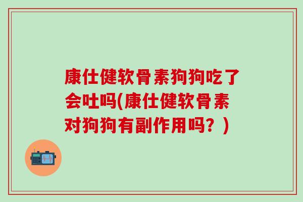 康仕健软骨素狗狗吃了会吐吗(康仕健软骨素对狗狗有副作用吗？)