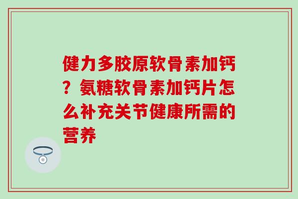 健力多胶原软骨素加钙？氨糖软骨素加钙片怎么补充关节健康所需的营养