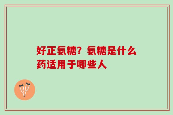 好正氨糖？氨糖是什么药适用于哪些人