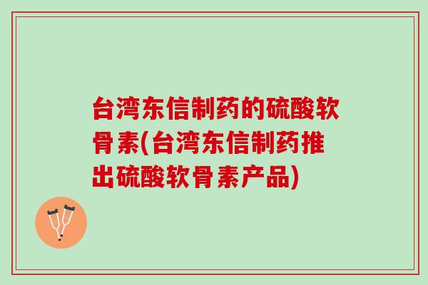 台湾东信制药的硫酸软骨素(台湾东信制药推出硫酸软骨素产品)