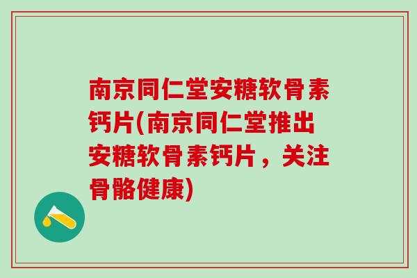 南京同仁堂安糖软骨素钙片(南京同仁堂推出安糖软骨素钙片，关注骨骼健康)