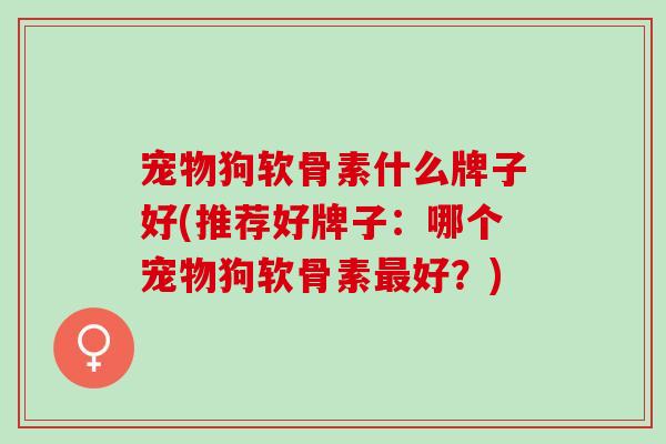 宠物狗软骨素什么牌子好(推荐好牌子：哪个宠物狗软骨素最好？)