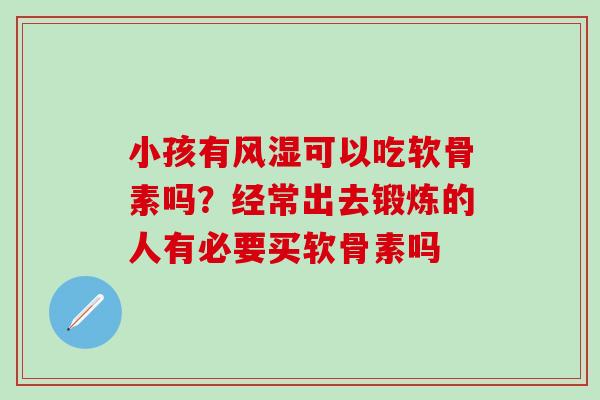 小孩有风湿可以吃软骨素吗？经常出去锻炼的人有必要买软骨素吗