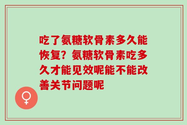 吃了氨糖软骨素多久能恢复？氨糖软骨素吃多久才能见效呢能不能改善关节问题呢