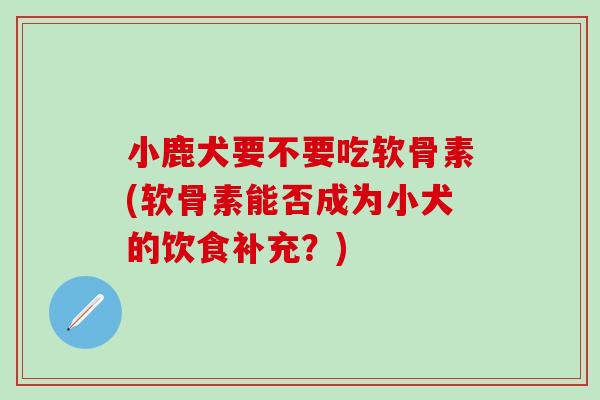 小鹿犬要不要吃软骨素(软骨素能否成为小犬的饮食补充？)