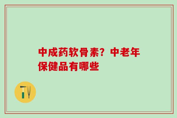 中成药软骨素？中老年保健品有哪些