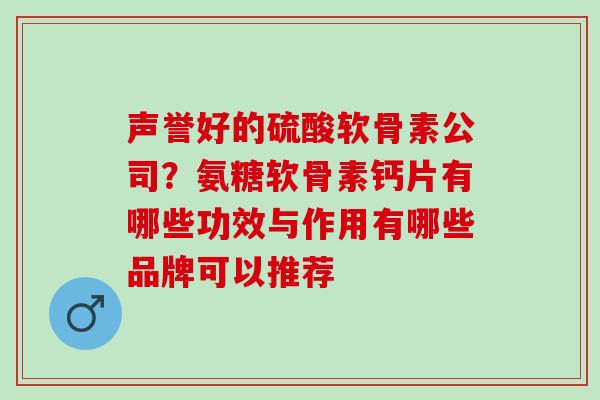 声誉好的硫酸软骨素公司？氨糖软骨素钙片有哪些功效与作用有哪些品牌可以推荐