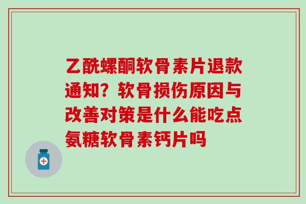 乙酰螺酮软骨素片退款通知？软骨损伤原因与改善对策是什么能吃点氨糖软骨素钙片吗